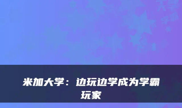 米加大学：边玩边学成为学霸玩家