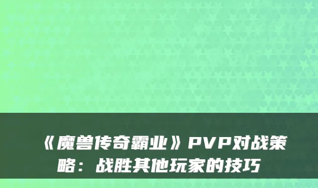 《魔兽传奇霸业》PVP对战策略：战胜其他玩家的技巧