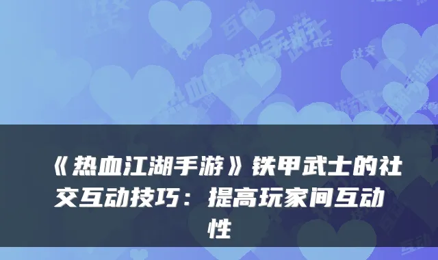 《热血江湖手游》铁甲武士的社交互动技巧：提高玩家间互动性