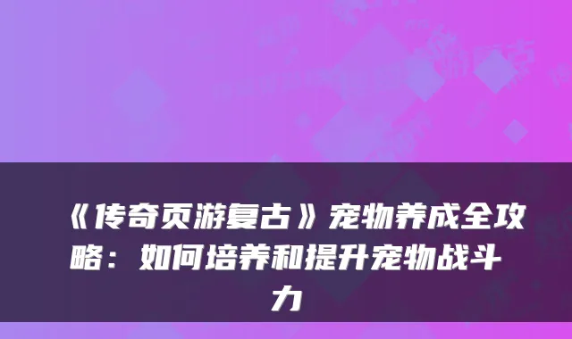 《传奇页游复古》宠物养成全攻略：如何培养和提升宠物战斗力