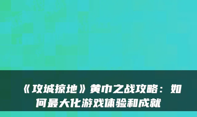 《攻城掠地》黄巾之战攻略：如何大化游戏体验和成就