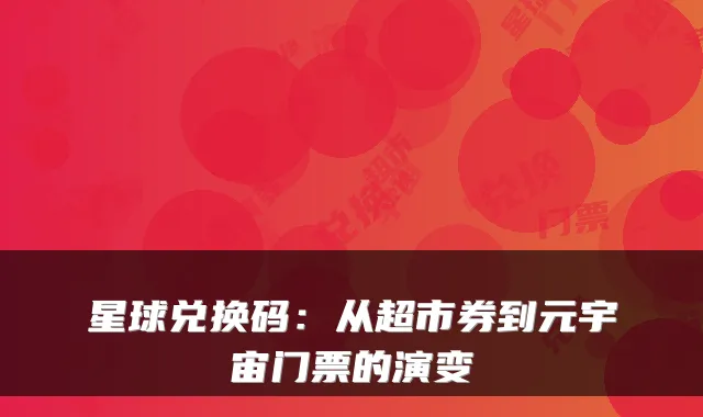 星球兑换码：从超市券到元宇宙门票的演变