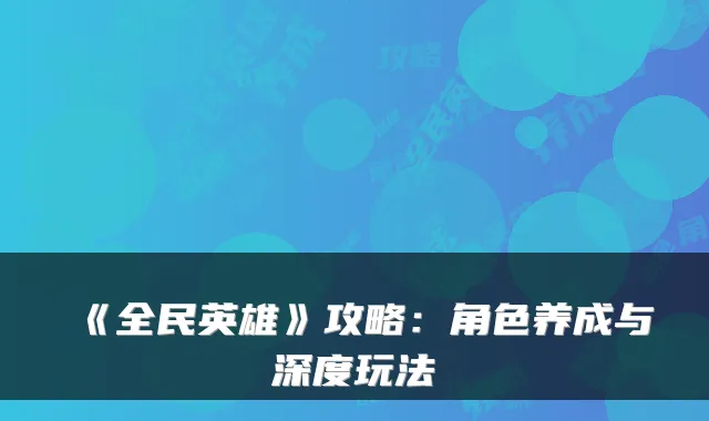 《全民英雄》攻略：角色养成与深度玩法