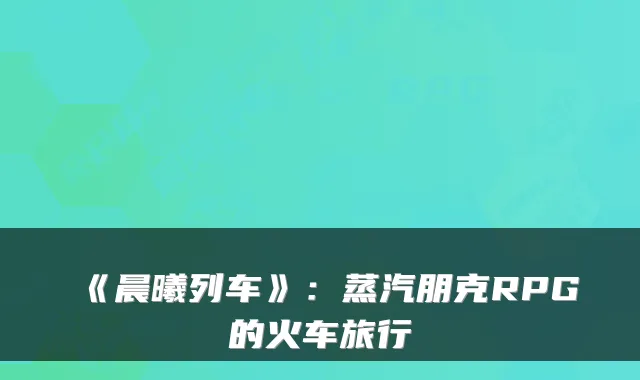 《晨曦列车》:蒸汽朋克RPG的火车旅行