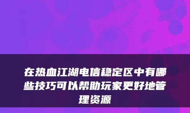 在热血江湖电信稳定区中有哪些技巧可以帮助玩家更好地管理资源
