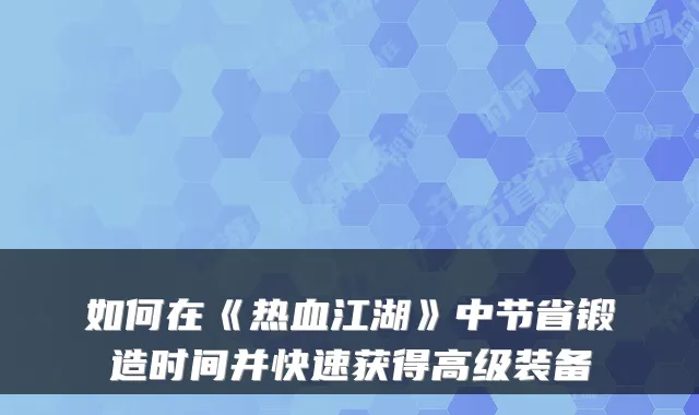 如何在《热血江湖》中节省锻造时间并快速获得高级装备