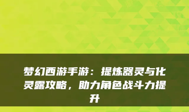 梦幻西游手游：提炼器灵与化灵露攻略，助力角色战斗力提升
