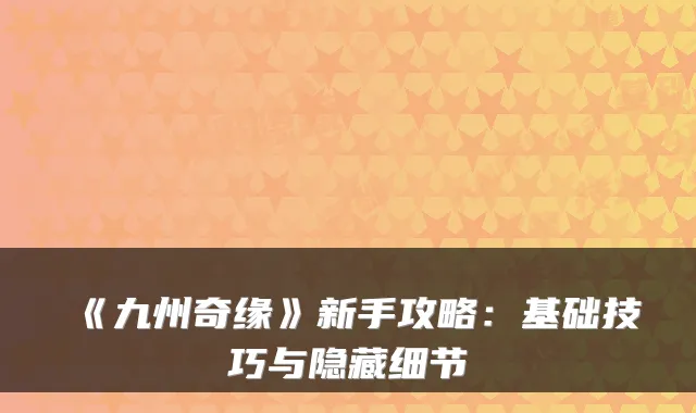 《九州奇缘》新手攻略:基础技巧与隐藏细节