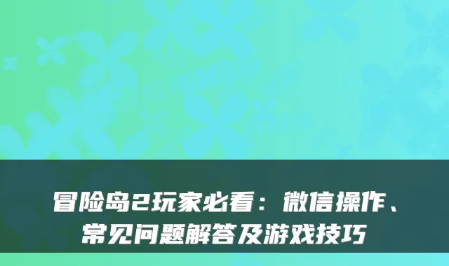 冒险岛2玩家必看：微信操作、常见问题解答及游戏技巧