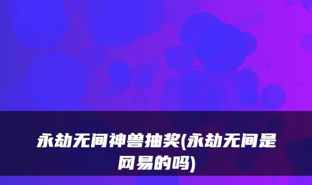 永劫无间神兽抽奖(永劫无间是网易的吗)