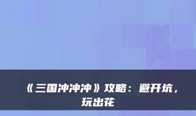 《三国冲冲冲》攻略：避开坑，玩出花