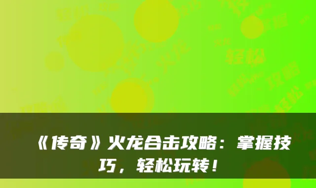 《传奇》火龙合击攻略：掌握技巧，轻松玩转！