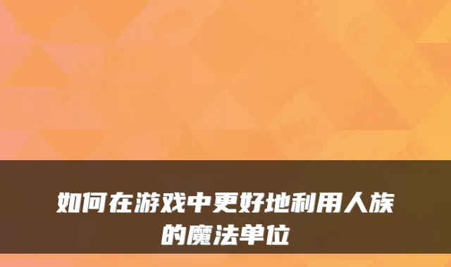 如何在游戏中更好地利用人族的魔法单位