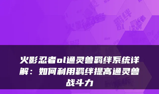 火影忍者ol通灵兽羁绊系统详解：如何利用羁绊提高通灵兽战斗力