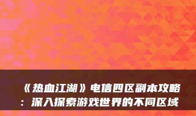 《热血江湖》电信四区副本攻略:深入探索游戏世界的不同区域