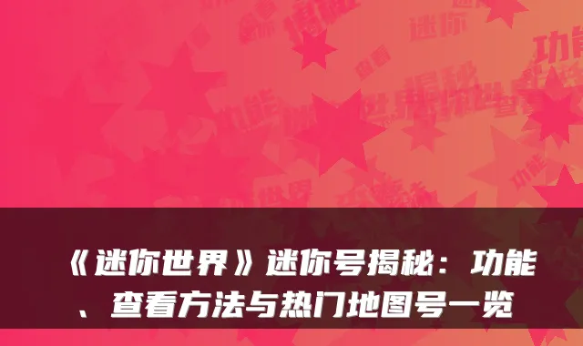 《迷你世界》迷你号揭秘：功能、查看方法与热门地图号一览