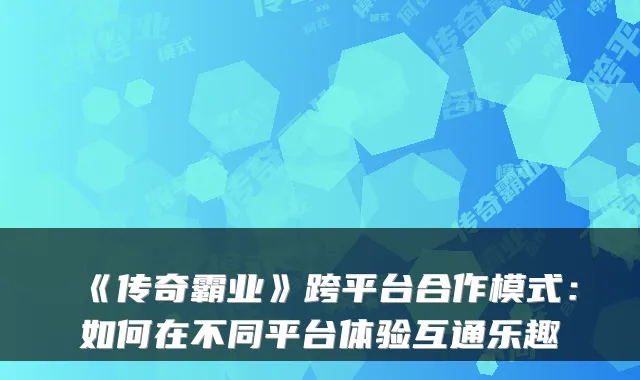 《传奇霸业》跨平台合作模式：如何在不同平台体验互通乐趣