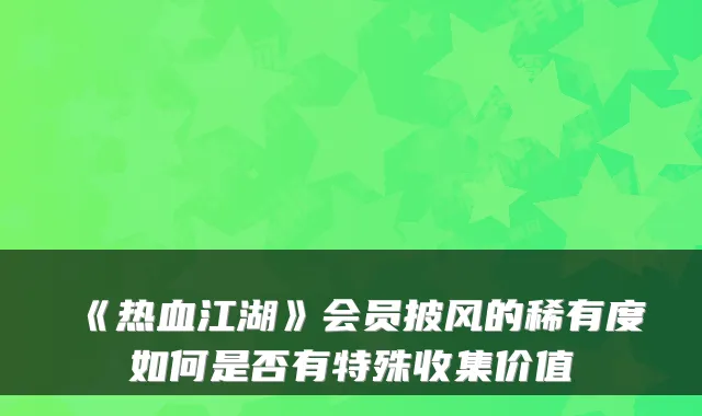 《热血江湖》会员披风的稀有度如何是否有特殊收集价值