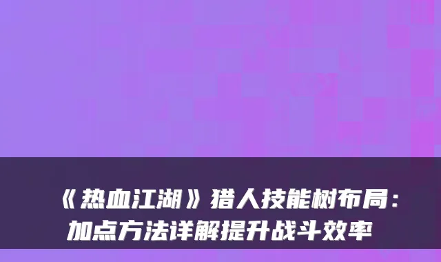 《热血江湖》猎人技能树布局：加点方法详解提升战斗效率