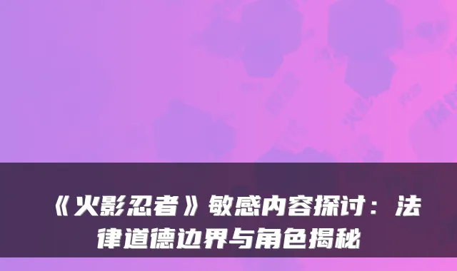 《火影忍者》敏感内容探讨：法律道德边界与角色揭秘