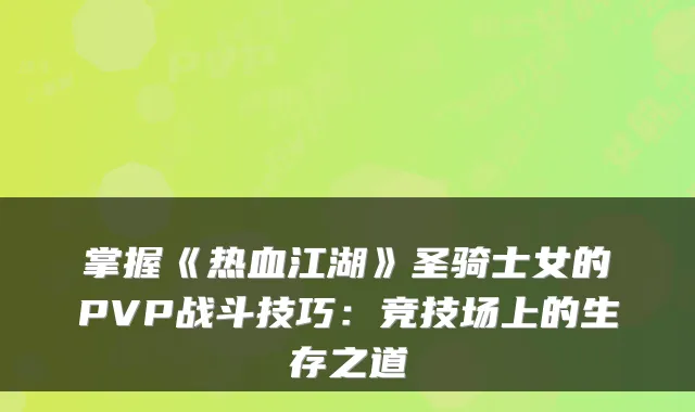 掌握《热血江湖》圣骑士女的PVP战斗技巧：竞技场上的生存之道