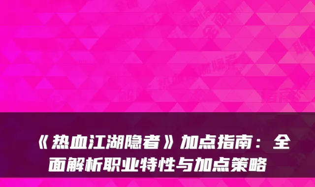 《热血江湖隐者》加点指南：全面解析职业特性与加点策略