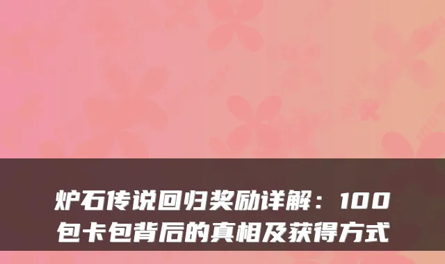 炉石传说回归奖励详解:100包卡包背后的真相及获得方式