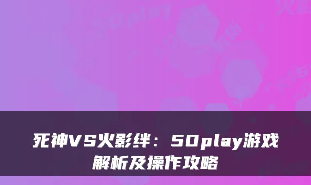 死神VS火影绊：5Dplay游戏解析及操作攻略