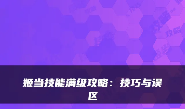 姬当技能满级攻略：技巧与误区