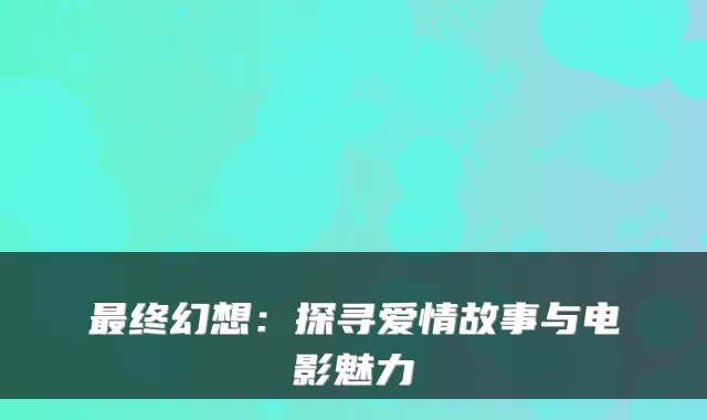 最终幻想:探寻爱情故事与电影魅力