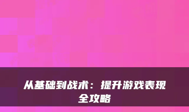 从基础到战术：提升游戏表现全攻略