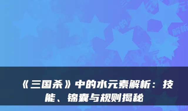 《三国杀》中的水元素解析：技能、锦囊与规则揭秘