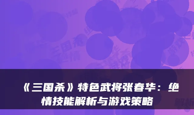 《三国杀》特色武将张春华:绝情技能解析与游戏策略