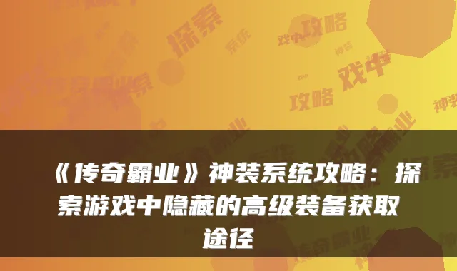 《传奇霸业》神装系统攻略：探索游戏中隐藏的高级装备获取途径