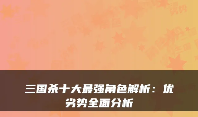 三国杀十大最强角色解析：优劣势全面分析