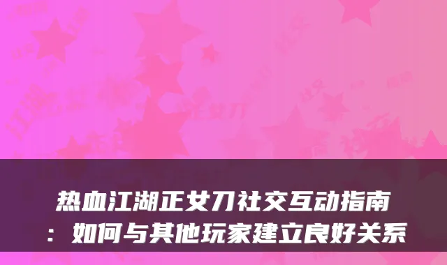 热血江湖正女刀社交互动指南：如何与其他玩家建立良好关系