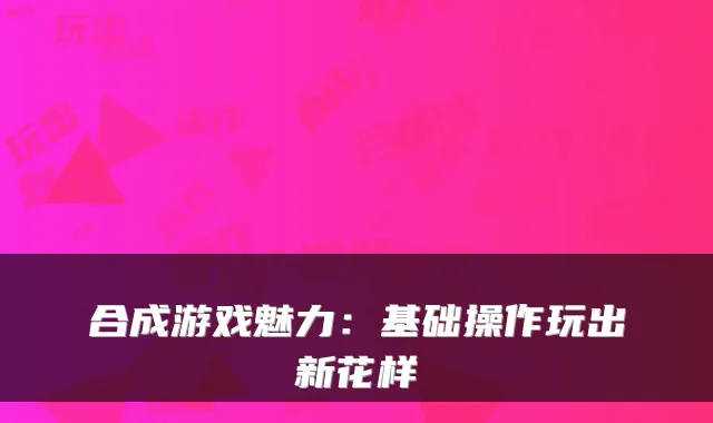 合成游戏魅力：基础操作玩出新花样