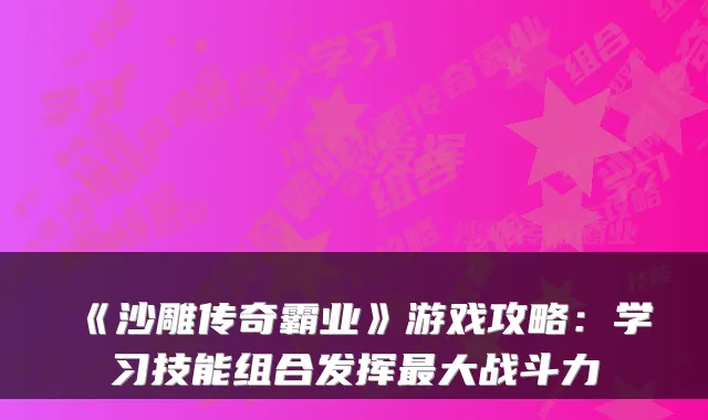 《沙雕传奇霸业》游戏攻略：学习技能组合发挥最大战斗力