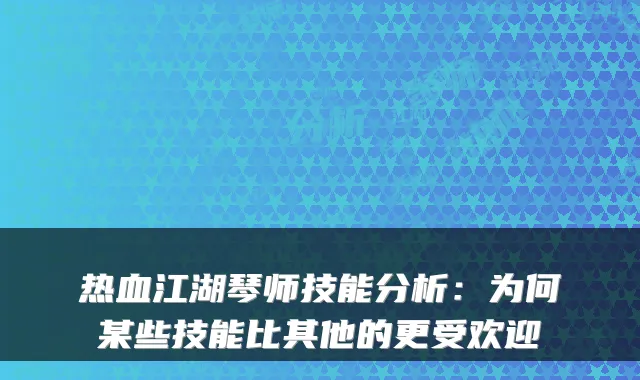热血江湖琴师技能分析：为何某些技能比其他的更受欢迎