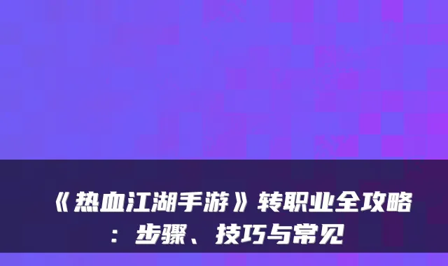 《热血江湖手游》转职业全攻略：步骤、技巧与常见