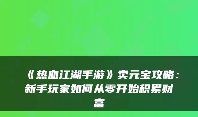 《热血江湖手游》卖元宝攻略：新手玩家如何从零开始积累财富