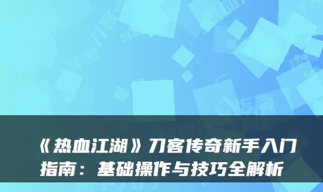 《热血江湖》刀客传奇新手入门指南：基础操作与技巧全解析