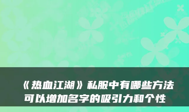 《热血江湖》私服中有哪些方法可以增加名字的吸引力和个性