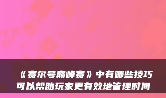 《赛尔号巅峰赛》中有哪些技巧可以帮助玩家更有效地管理时间