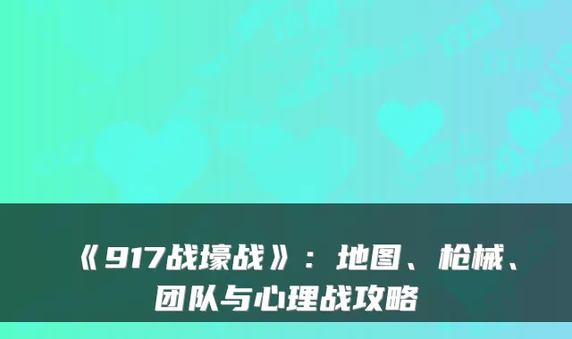 《917战壕战》：地图、枪械、团队与心理战攻略