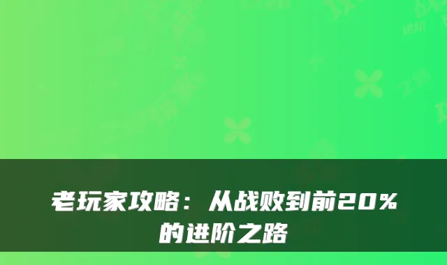老玩家攻略：从战败到前20%的进阶之路