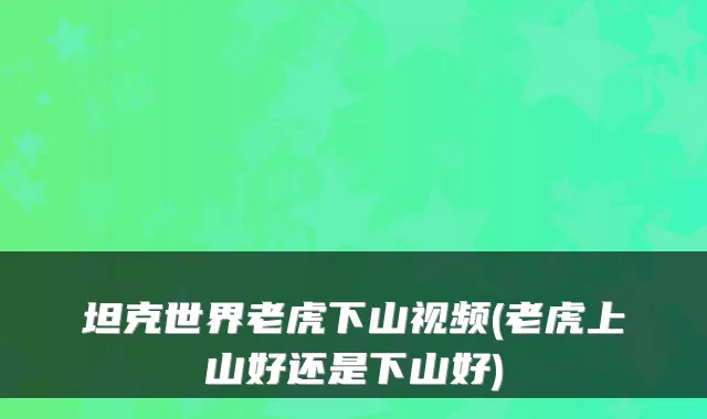 坦克世界老虎下山视频(老虎上山好还是下山好)