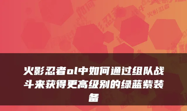火影忍者ol中如何通过组队战斗来获得更高级别的绿蓝紫装备