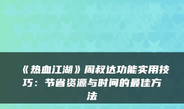 《热血江湖》周叔达功能实用技巧：节省资源与时间的最佳方法