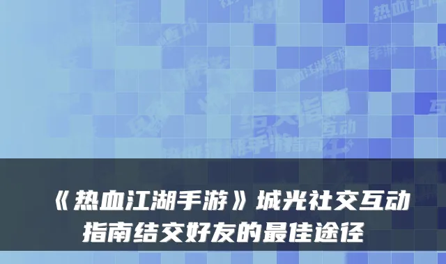 《热血江湖手游》城光社交互动指南结交好友的最佳途径